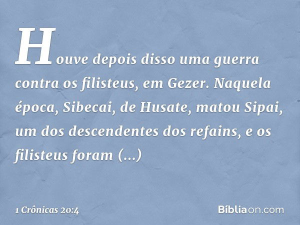 Houve depois disso uma guerra contra os filisteus, em Gezer. Naquela época, Sibecai, de Husate, matou Sipai, um dos descendentes dos refains, e os filisteus for