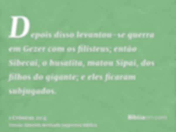 Depois disso levantou-se guerra em Gezer com os filisteus; então Sibecai, o husatita, matou Sipai, dos filhos do gigante; e eles ficaram subjugados.