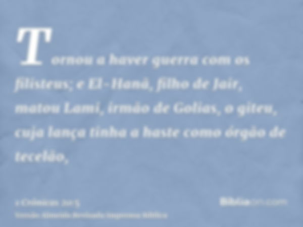 Tornou a haver guerra com os filisteus; e El-Hanã, filho de Jair, matou Lami, irmão de Golias, o giteu, cuja lança tinha a haste como órgão de tecelão,