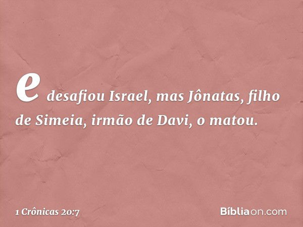 e desafiou Israel, mas Jônatas, filho de Simeia, irmão de Davi, o matou. -- 1 Crônicas 20:7