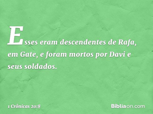 Esses eram descendentes de Rafa, em Gate, e foram mortos por Davi e seus soldados. -- 1 Crônicas 20:8