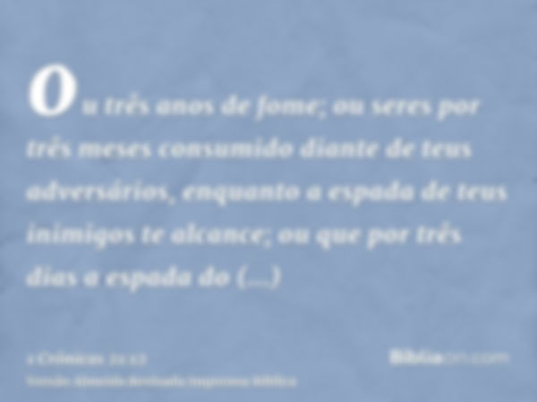 ou três anos de fome; ou seres por três meses consumido diante de teus adversários, enquanto a espada de teus inimigos te alcance; ou que por três dias a espada