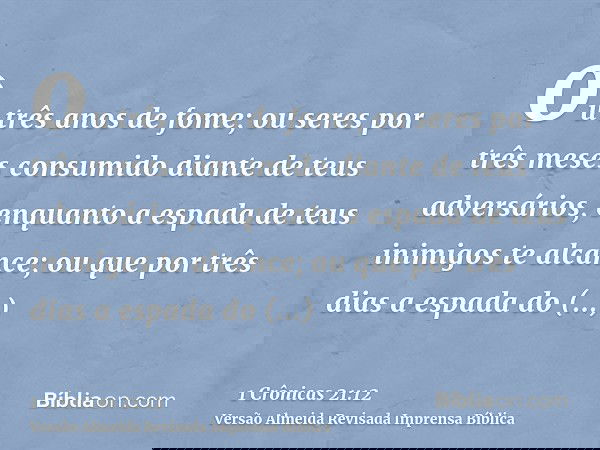 ou três anos de fome; ou seres por três meses consumido diante de teus adversários, enquanto a espada de teus inimigos te alcance; ou que por três dias a espada