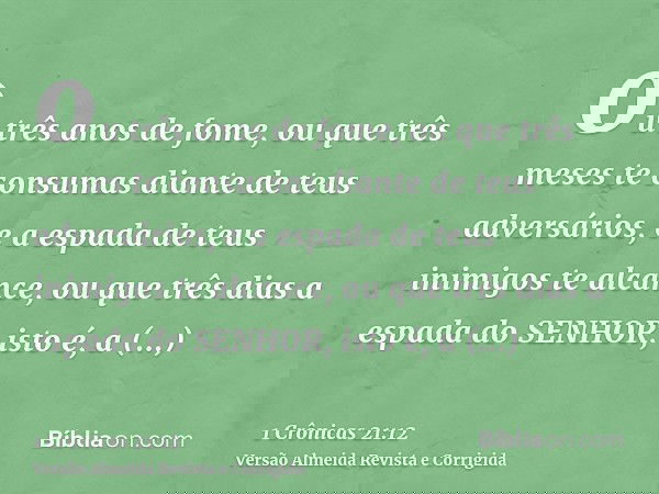 ou três anos de fome, ou que três meses te consumas diante de teus adversários, e a espada de teus inimigos te alcance, ou que três dias a espada do SENHOR, ist