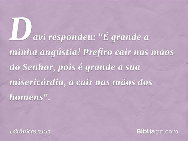 Davi respondeu: "É grande a minha angústia! Prefiro cair nas mãos do Senhor, pois é grande a sua misericórdia, a cair nas mãos dos homens". -- 1 Crônicas 21:13