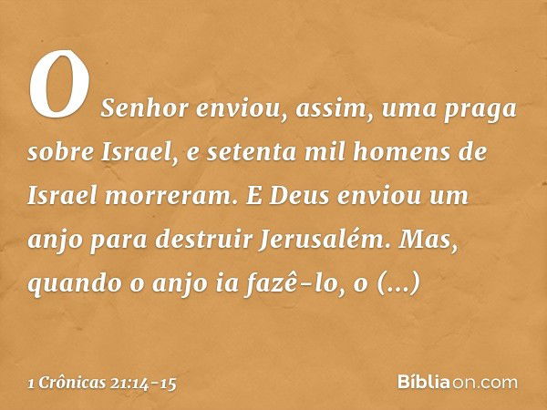 O Senhor enviou, assim, uma praga sobre Israel, e setenta mil homens de Israel morreram. E Deus enviou um anjo para destruir Jerusalém. Mas, quando o anjo ia fa