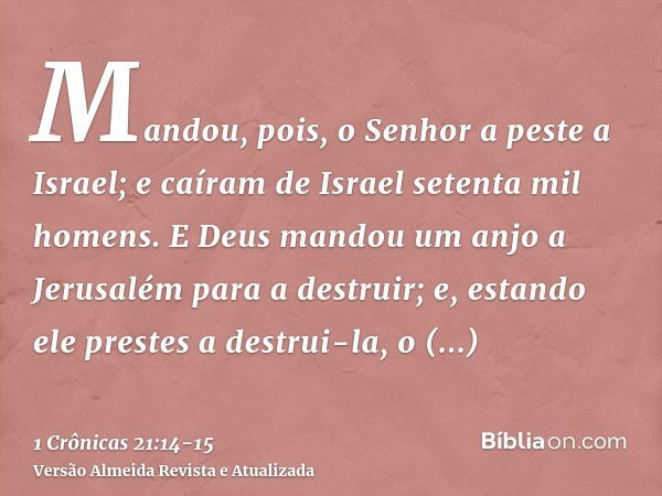 Mandou, pois, o Senhor a peste a Israel; e caíram de Israel setenta mil homens.E Deus mandou um anjo a Jerusalém para a destruir; e, estando ele prestes a destr