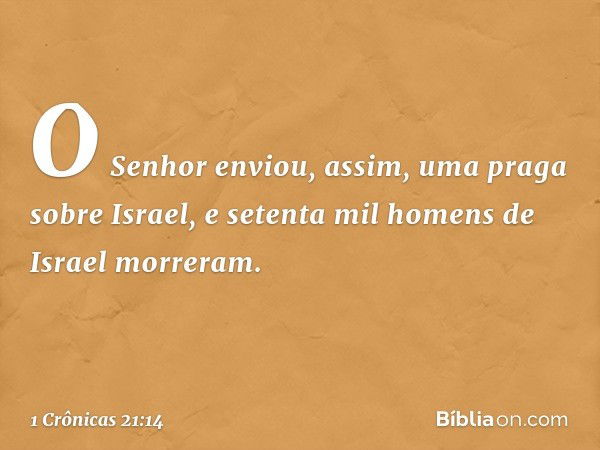 O Senhor enviou, assim, uma praga sobre Israel, e setenta mil homens de Israel morreram. -- 1 Crônicas 21:14