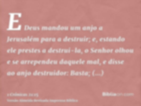 E Deus mandou um anjo a Jerusalém para a destruir; e, estando ele prestes a destrui-la, o Senhor olhou e se arrependeu daquele mal, e disse ao anjo destruidor: 