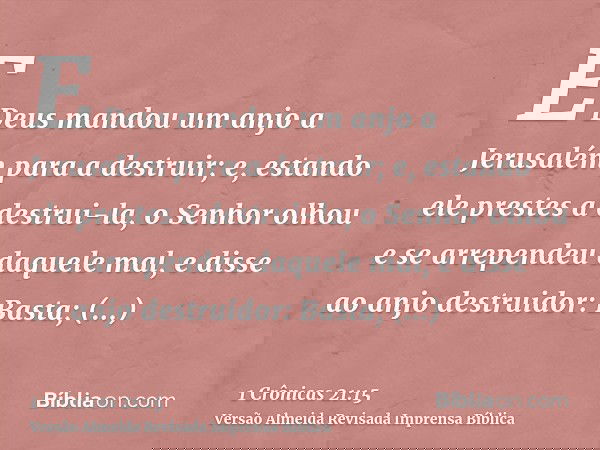 E Deus mandou um anjo a Jerusalém para a destruir; e, estando ele prestes a destrui-la, o Senhor olhou e se arrependeu daquele mal, e disse ao anjo destruidor:
