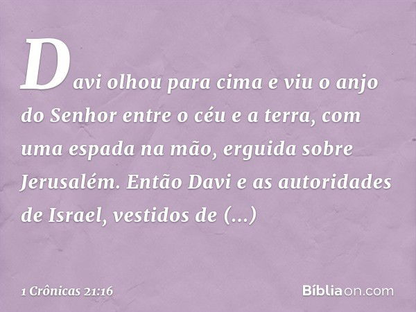 Davi olhou para cima e viu o anjo do Senhor entre o céu e a terra, com uma espada na mão, erguida sobre Jerusalém. Então Davi e as autoridades de Israel, vestid