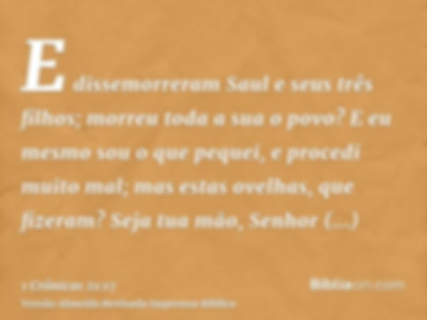 E dissemorreram Saul e seus três filhos; morreu toda a sua o povo? E eu mesmo sou o que pequei, e procedi muito mal; mas estas ovelhas, que fizeram? Seja tua mã