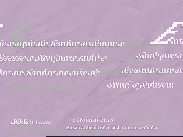 Então o anjo do Senhor ordenou a Gade que dissesse a Davi para subir e levantar um altar ao Senhor na eira de Ornã, o jebuseu.