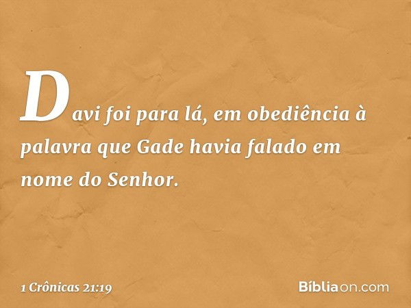 Davi foi para lá, em obediência à palavra que Gade havia falado em nome do Senhor. -- 1 Crônicas 21:19