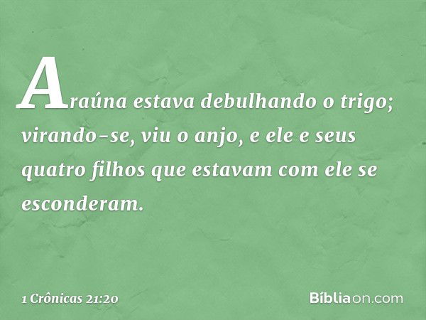 Araúna estava debulhando o trigo; virando-se, viu o anjo, e ele e seus quatro filhos que estavam com ele se esconderam. -- 1 Crônicas 21:20