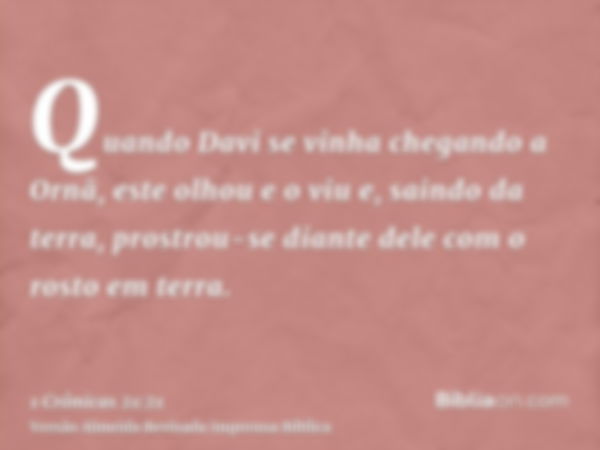 Quando Davi se vinha chegando a Ornã, este olhou e o viu e, saindo da terra, prostrou-se diante dele com o rosto em terra.