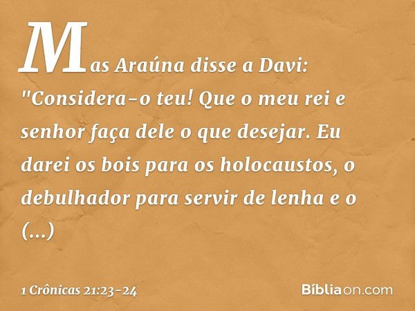 Mas Araúna disse a Davi: "Considera-o teu! Que o meu rei e senhor faça dele o que desejar. Eu darei os bois para os holocaustos, o debulhador para servir de len