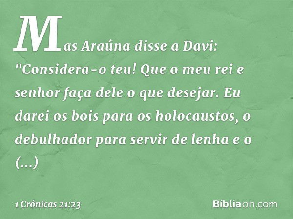 Mas Araúna disse a Davi: "Considera-o teu! Que o meu rei e senhor faça dele o que desejar. Eu darei os bois para os holocaustos, o debulhador para servir de len