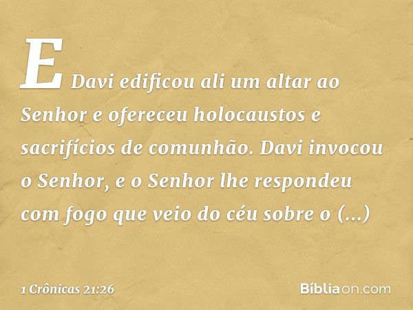 E Davi edificou ali um altar ao Senhor e ofereceu holocaustos e sacrifícios de comunhão. Davi invocou o Senhor, e o Senhor lhe respondeu com fogo que veio do cé