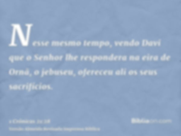 Nesse mesmo tempo, vendo Davi que o Senhor lhe respondera na eira de Ornã, o jebuseu, ofereceu ali os seus sacrifícios.