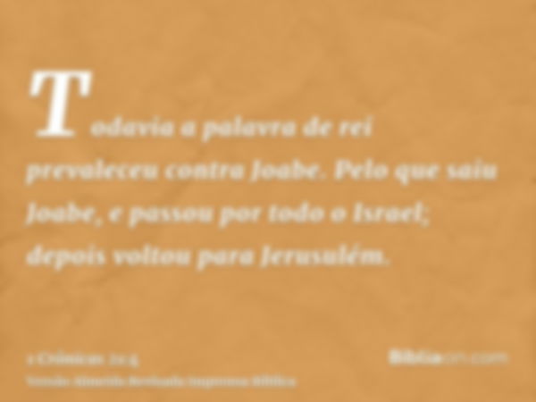 Todavia a palavra de rei prevaleceu contra Joabe. Pelo que saiu Joabe, e passou por todo o Israel; depois voltou para Jerusulém.