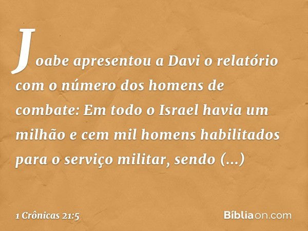 Joabe apresentou a Davi o relatório com o número dos homens de combate: Em todo o Israel havia um milhão e cem mil homens habilitados para o serviço militar, se