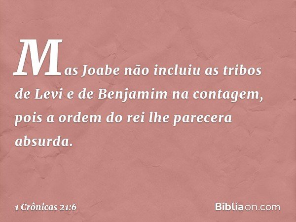 Mas Joabe não incluiu as tribos de Levi e de Benjamim na contagem, pois a ordem do rei lhe parecera absurda. -- 1 Crônicas 21:6
