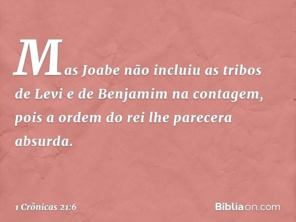 Mas Joabe não incluiu as tribos de Levi e de Benjamim na contagem, pois a ordem do rei lhe parecera absurda. -- 1 Crônicas 21:6