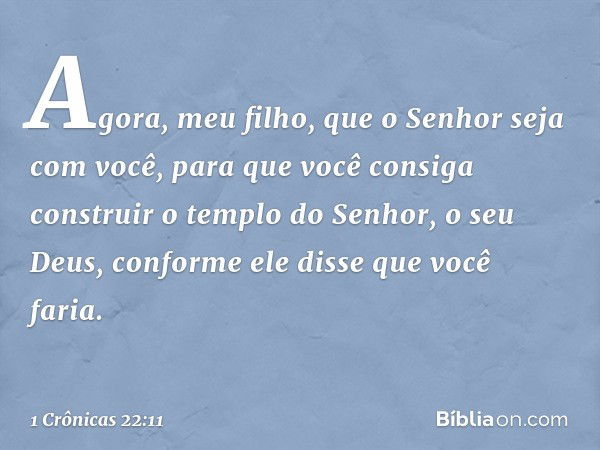 "Agora, meu filho, que o Senhor seja com você, para que você consiga construir o templo do Senhor, o seu Deus, conforme ele disse que você faria. -- 1 Crônicas 