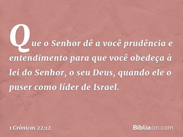 Que o Senhor dê a você prudência e entendimento para que você obedeça à lei do Senhor, o seu Deus, quando ele o puser como líder de Israel. -- 1 Crônicas 22:12