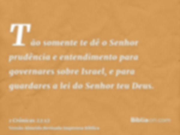 Tão somente te dê o Senhor prudência e entendimento para governares sobre Israel, e para guardares a lei do Senhor teu Deus.