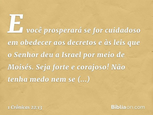 E você prosperará se for cuidadoso em obedecer aos decretos e às leis que o Senhor deu a Israel por meio de Moisés. Seja forte e corajoso! Não tenha medo nem se