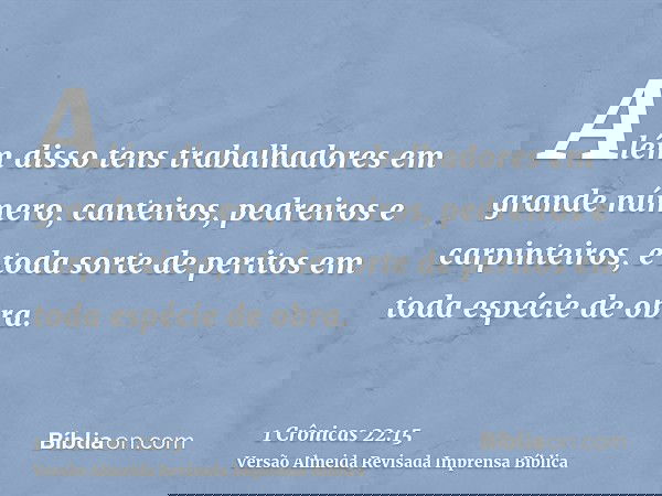 Além disso tens trabalhadores em grande número, canteiros, pedreiros e carpinteiros, e toda sorte de peritos em toda espécie de obra.