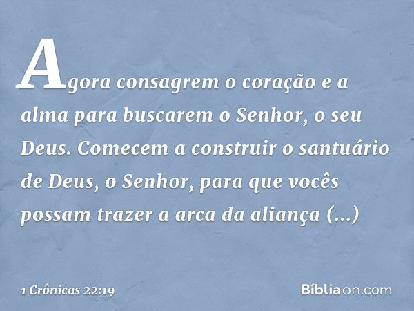 Agora consagrem o coração e a alma para buscarem o Senhor, o seu Deus. Comecem a construir o santuário de Deus, o Senhor, para que vocês possam trazer a arca da