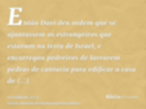 Então Davi deu ordem que se ajuntassem os estrangeiros que estavam na terra de Israel, e encarregou pedreiros de lavrarem pedras de cantaria para edificar a cas