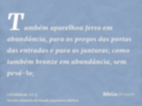 Também aparelhou ferro em abundância, para os pregos das portas das entradas e para as junturas; como também bronze em abundância, sem pesá-lo;