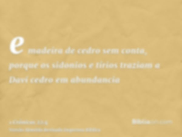 e madeira de cedro sem conta, porque os sidonios e tírios traziam a Davi cedro em abundancia