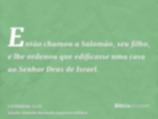 Então chamou a Salomão, seu filho, e lhe ordenou que edificasse uma casa ao Senhor Deus de Israel.