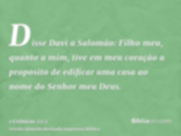 Disse Davi a Salomão: Filho meu, quanto a mim, tive em meu coração a proposito de edificar uma casa ao nome do Senhor meu Deus.