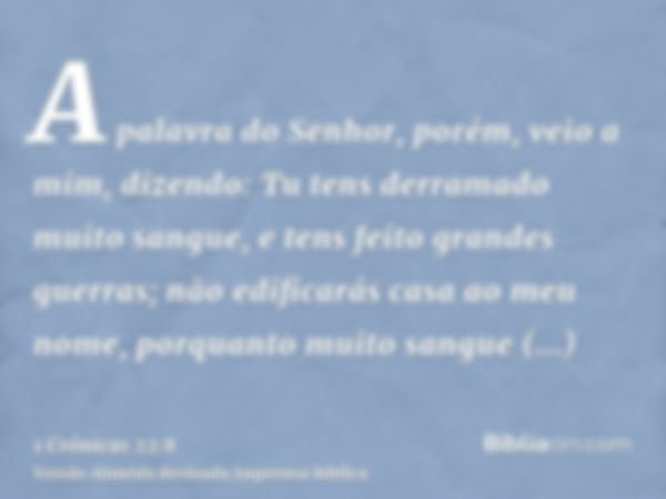 A palavra do Senhor, porém, veio a mim, dizendo: Tu tens derramado muito sangue, e tens feito grandes guerras; não edificarás casa ao meu nome, porquanto muito 