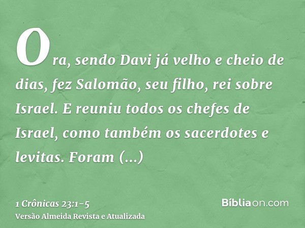 Ora, sendo Davi já velho e cheio de dias, fez Salomão, seu filho, rei sobre Israel.E reuniu todos os chefes de Israel, como também os sacerdotes e levitas.Foram