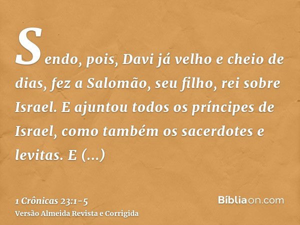 Sendo, pois, Davi já velho e cheio de dias, fez a Salomão, seu filho, rei sobre Israel.E ajuntou todos os príncipes de Israel, como também os sacerdotes e levit