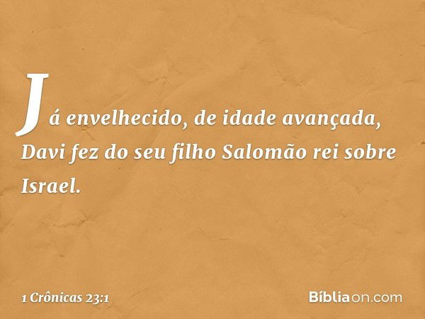 Já envelhecido, de idade avançada, Davi fez do seu filho Salomão rei sobre Israel. -- 1 Crônicas 23:1