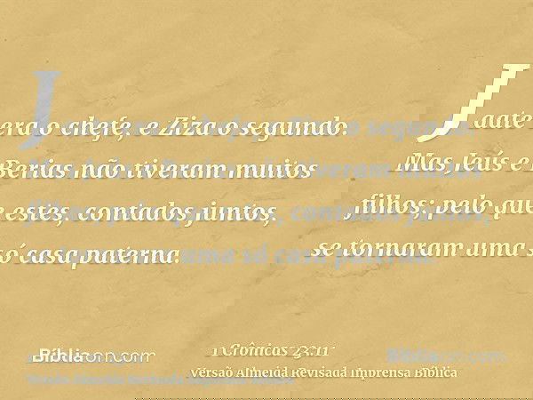 Jaate era o chefe, e Ziza o segundo. Mas Jeús e Berias não tiveram muitos filhos; pelo que estes, contados juntos, se tornaram uma só casa paterna.