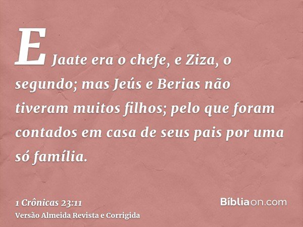 E Jaate era o chefe, e Ziza, o segundo; mas Jeús e Berias não tiveram muitos filhos; pelo que foram contados em casa de seus pais por uma só família.