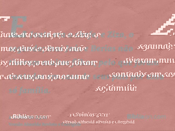E Jaate era o chefe, e Ziza, o segundo; mas Jeús e Berias não tiveram muitos filhos; pelo que foram contados em casa de seus pais por uma só família.