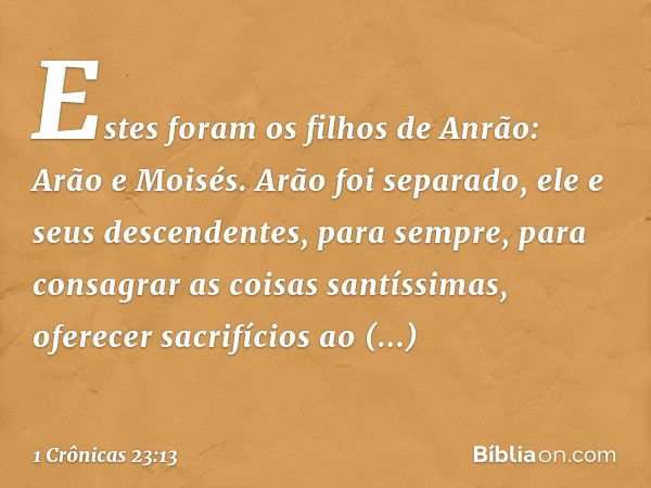 Estes foram os filhos de Anrão:
Arão e Moisés.
Arão foi separado,
ele e seus descendentes, para sempre,
para consagrar as coisas santíssimas,
oferecer sacrifíci