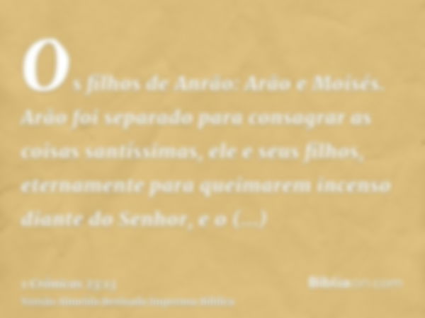 Os filhos de Anrão: Arão e Moisés. Arão foi separado para consagrar as coisas santíssimas, ele e seus filhos, eternamente para queimarem incenso diante do Senho