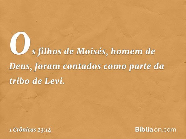 Os filhos de Moisés,
homem de Deus,
foram contados
como parte da tribo de Levi. -- 1 Crônicas 23:14