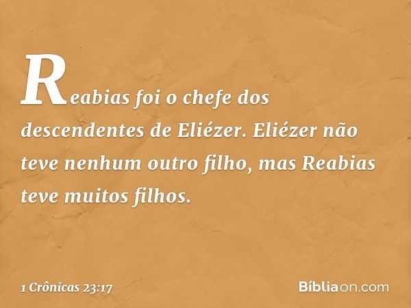 Reabias foi o chefe
dos descendentes de Eliézer.
Eliézer não teve nenhum outro filho,
mas Reabias teve muitos filhos. -- 1 Crônicas 23:17